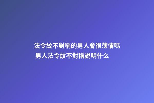 法令紋不對稱的男人會很薄情嗎 男人法令紋不對稱說明什么